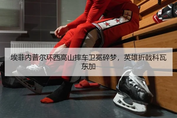 埃菲内普尔环西高山摔车卫冕碎梦，英雄折戟科瓦东加