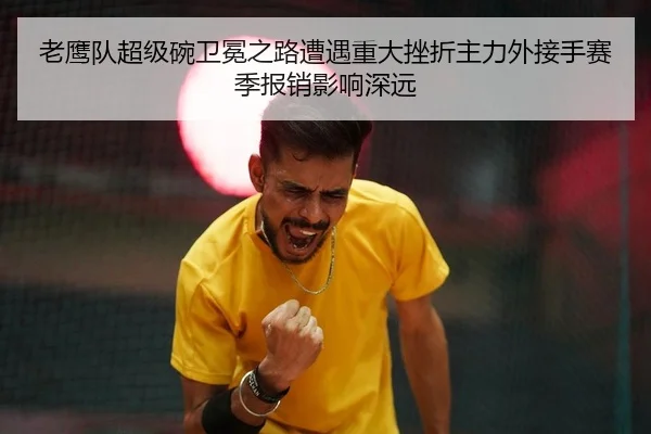 老鹰队超级碗卫冕之路遭遇重大挫折主力外接手赛季报销影响深远