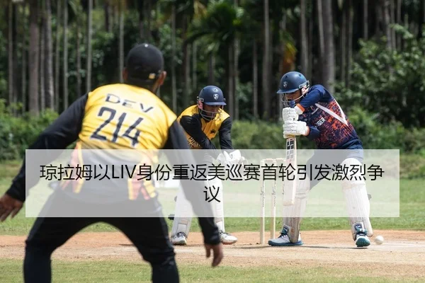 琼拉姆以LIV身份重返美巡赛首轮引发激烈争议